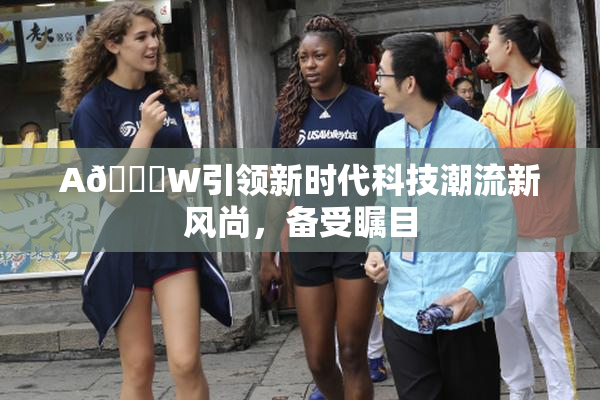 A🔞W引领新时代科技潮流新风尚，备受瞩目