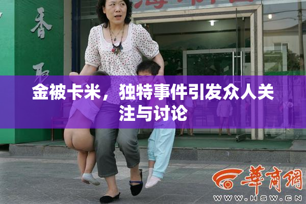 金被卡米，独特事件引发众人关注与讨论