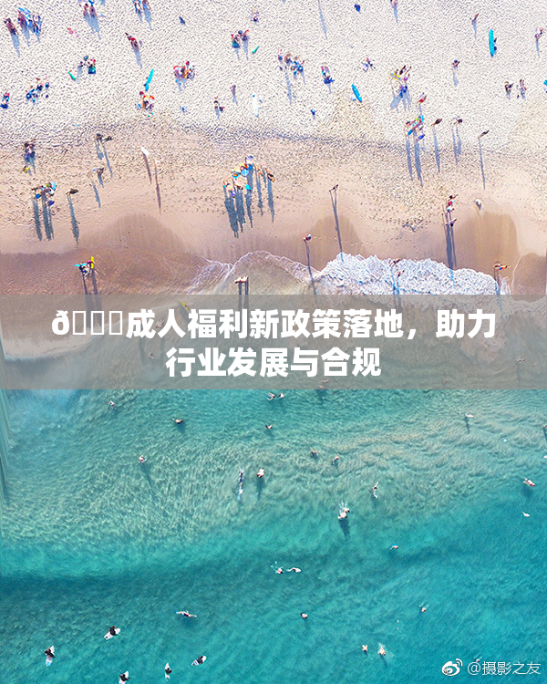 🔞成人福利新政策落地，助力行业发展与合规