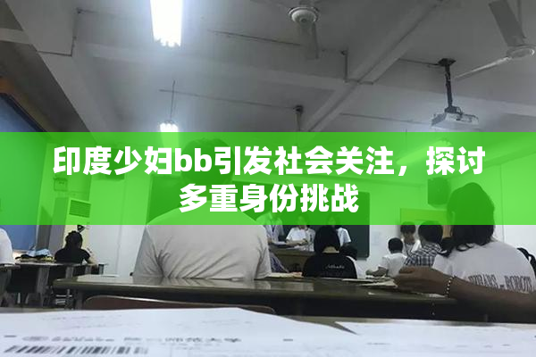 印度少妇bb引发社会关注，探讨多重身份挑战