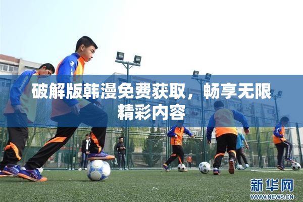 破解版韩漫免费获取，畅享无限精彩内容