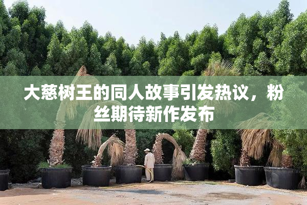 大慈树王的同人故事引发热议，粉丝期待新作发布