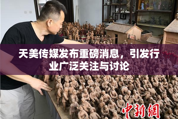 天美传媒发布重磅消息，引发行业广泛关注与讨论