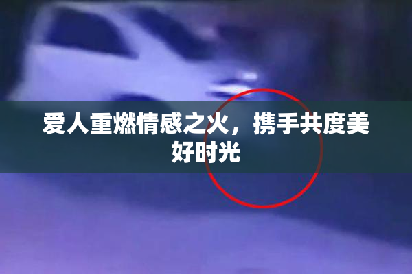 爱人重燃情感之火，携手共度美好时光