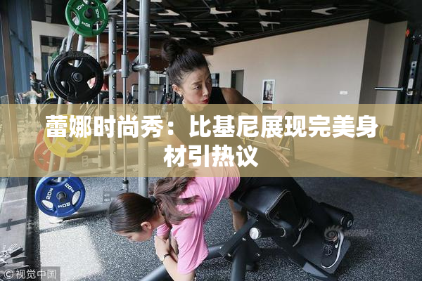 蕾娜时尚秀：比基尼展现完美身材引热议