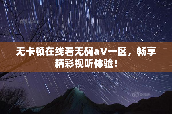 无卡顿在线看无码aV一区，畅享精彩视听体验！