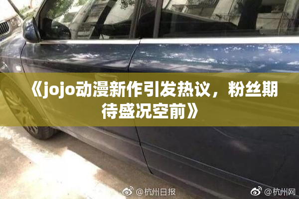 《jojo动漫新作引发热议，粉丝期待盛况空前》