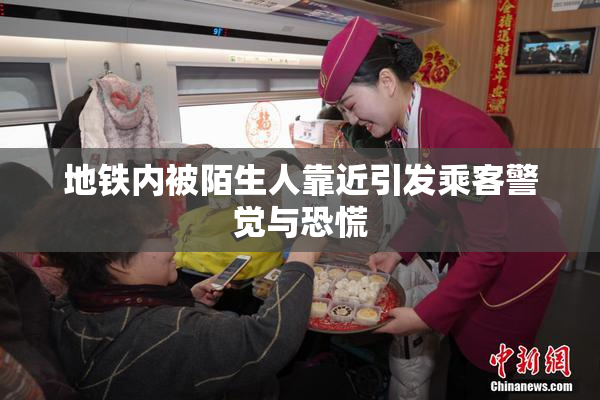 地铁内被陌生人靠近引发乘客警觉与恐慌