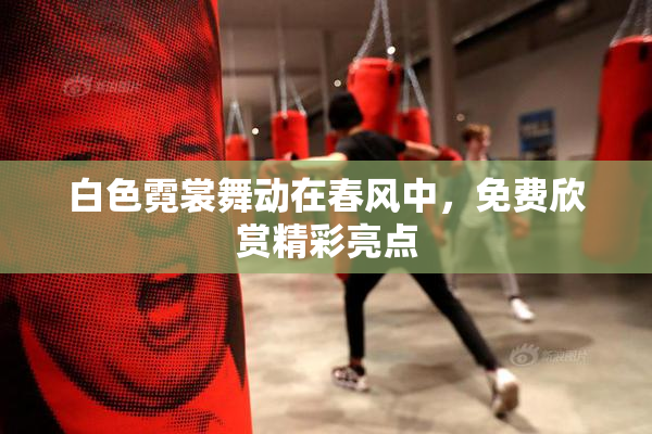 白色霓裳舞动在春风中，免费欣赏精彩亮点