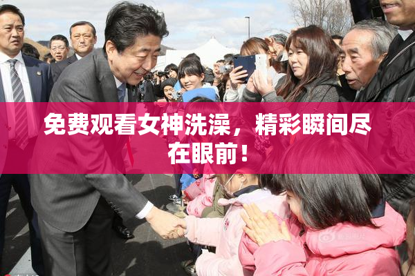 免费观看女神洗澡，精彩瞬间尽在眼前！