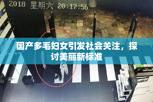 国产多毛妇女引发社会关注，探讨美丽新标准