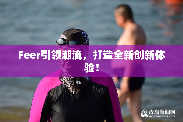 Feer引领潮流，打造全新创新体验！