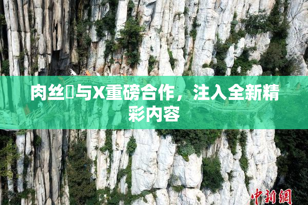 肉丝祙与X重磅合作，注入全新精彩内容
