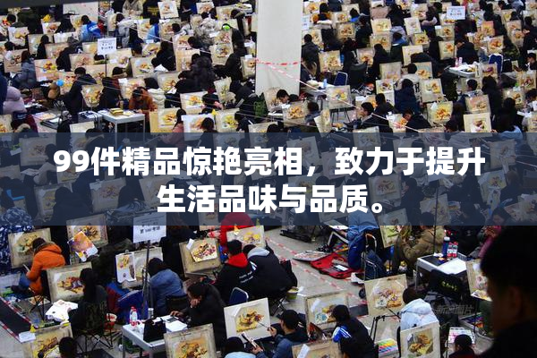 99件精品惊艳亮相，致力于提升生活品味与品质。