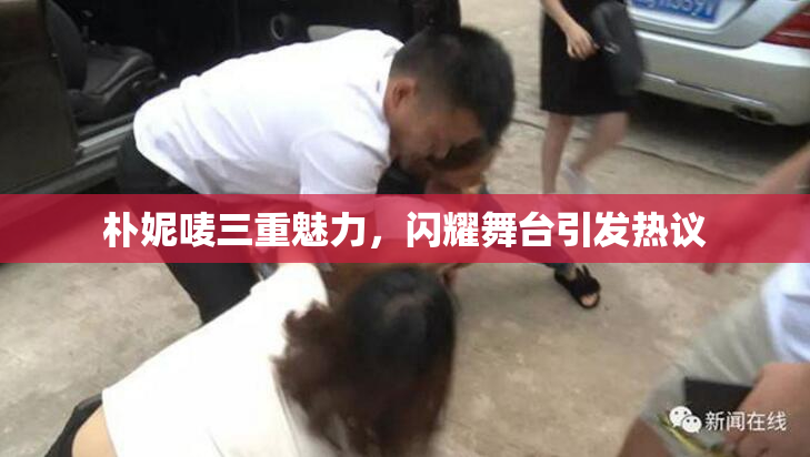 朴妮唛三重魅力，闪耀舞台引发热议