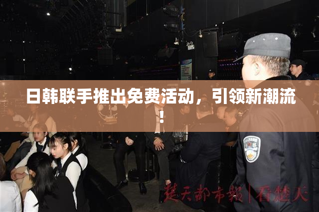 日韩联手推出免费活动，引领新潮流！