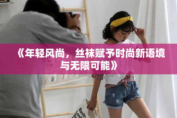 《年轻风尚，丝袜赋予时尚新语境与无限可能》