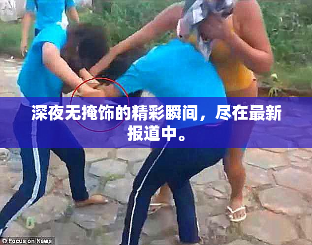 深夜无掩饰的精彩瞬间，尽在最新报道中。