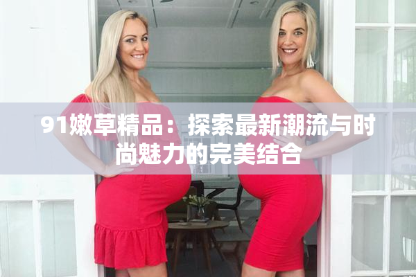 91嫩草精品：探索最新潮流与时尚魅力的完美结合