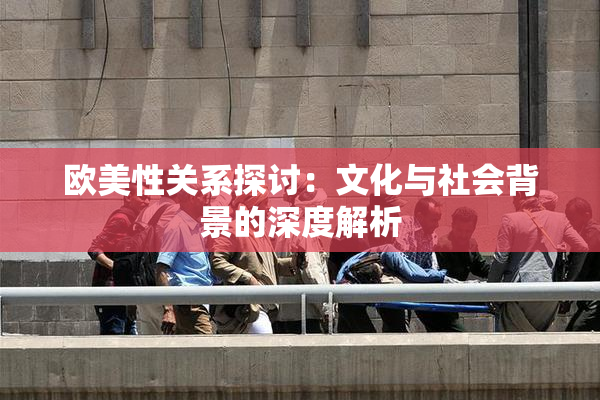 欧美性关系探讨：文化与社会背景的深度解析