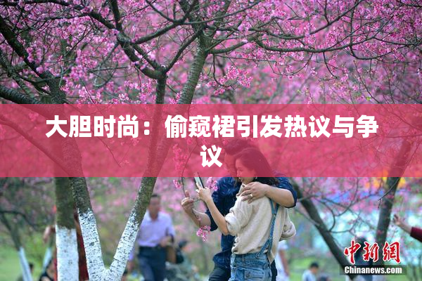 大胆时尚：偷窥裙引发热议与争议