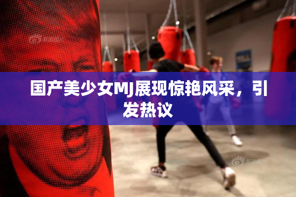 国产美少女MJ展现惊艳风采，引发热议
