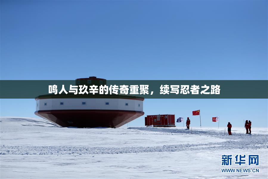 鸣人与玖辛的传奇重聚，续写忍者之路