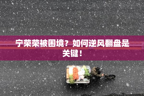 宁荣荣被困境？如何逆风翻盘是关键！