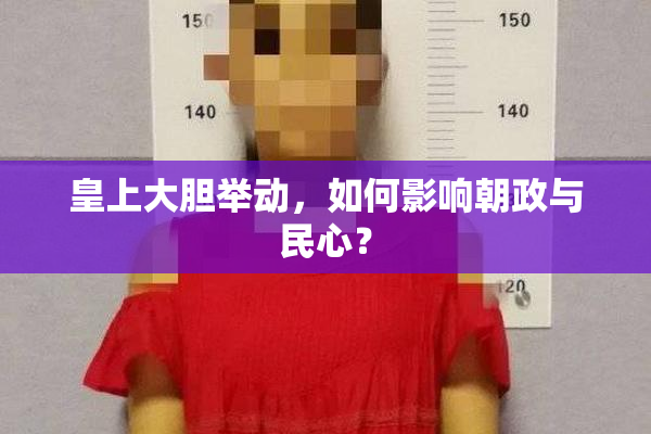 皇上大胆举动，如何影响朝政与民心？