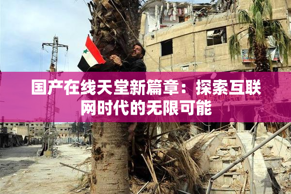国产在线天堂新篇章：探索互联网时代的无限可能