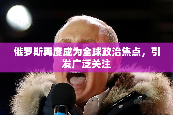 俄罗斯再度成为全球政治焦点，引发广泛关注