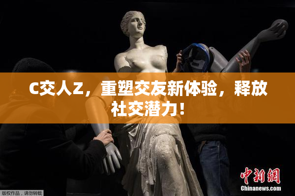C交人Z，重塑交友新体验，释放社交潜力！