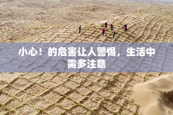 小心！的危害让人警惕，生活中需多注意