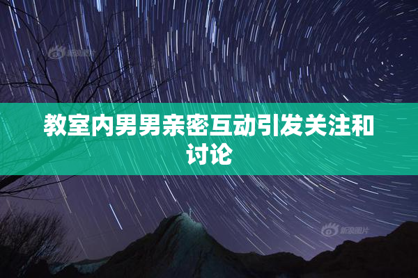 教室内男男亲密互动引发关注和讨论