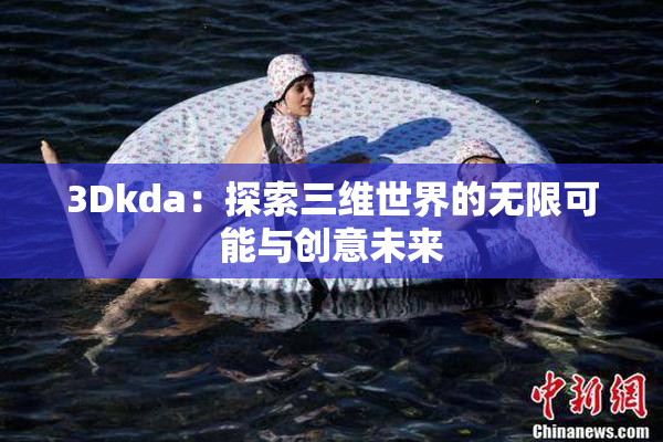3Dkda：探索三维世界的无限可能与创意未来