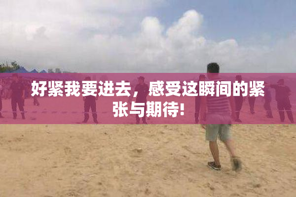 好紧我要进去，感受这瞬间的紧张与期待!
