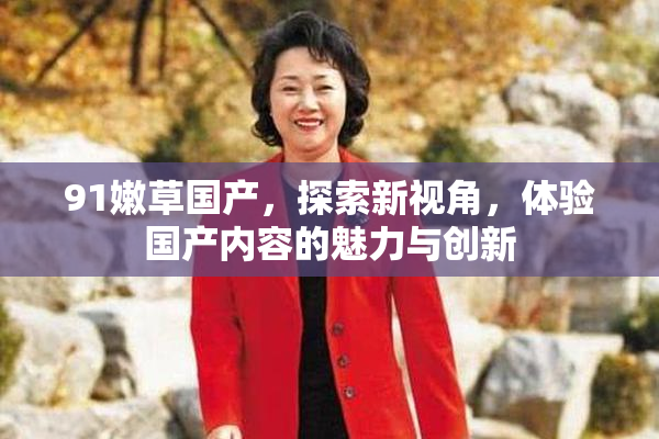 91嫩草国产，探索新视角，体验国产内容的魅力与创新