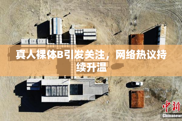 真人裸体B引发关注，网络热议持续升温