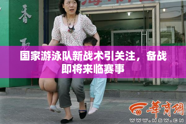 国家游泳队新战术引关注，备战即将来临赛事
