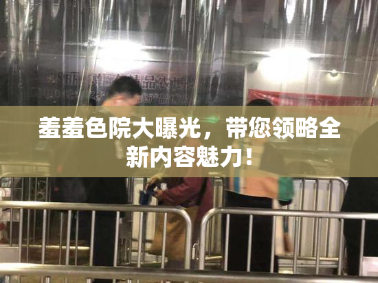 羞羞色院大曝光，带您领略全新内容魅力！