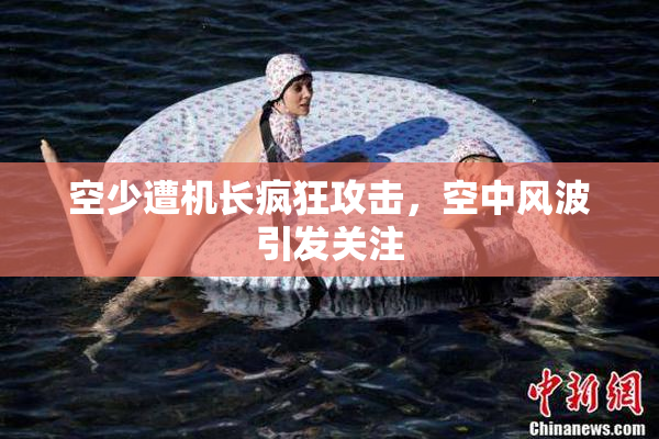 空少遭机长疯狂攻击，空中风波引发关注