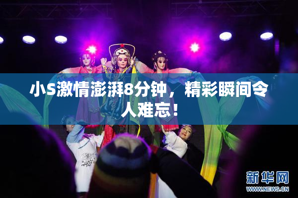 小S激情澎湃8分钟，精彩瞬间令人难忘！