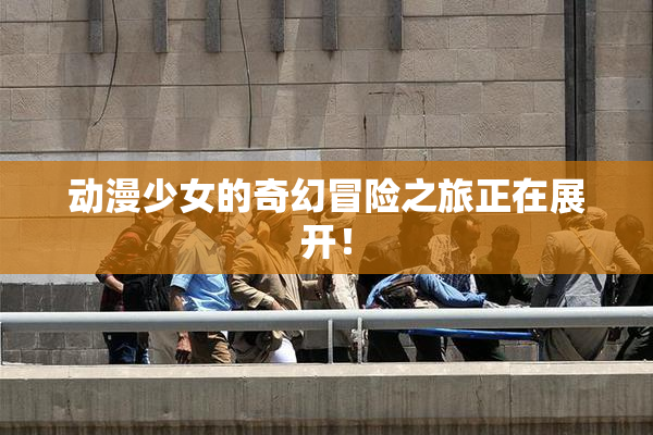 动漫少女的奇幻冒险之旅正在展开！