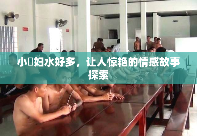 小婬妇水好多，让人惊艳的情感故事探索