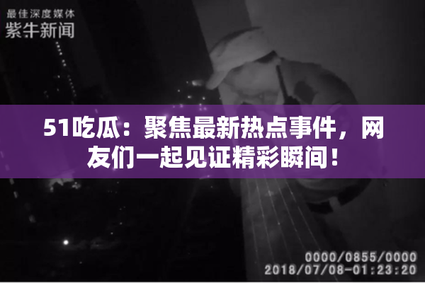 51吃瓜：聚焦最新热点事件，网友们一起见证精彩瞬间！