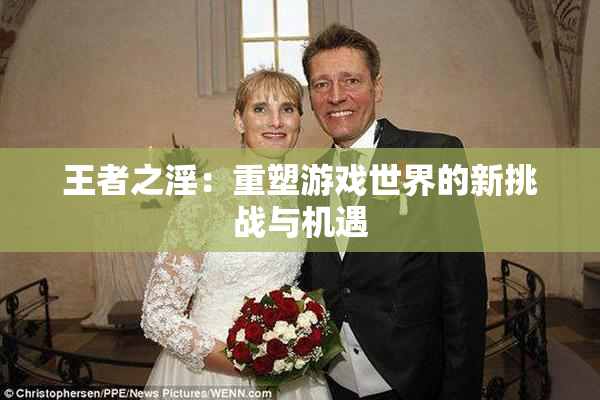 王者之淫：重塑游戏世界的新挑战与机遇