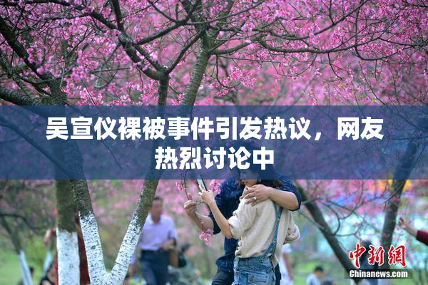 吴宣仪裸被事件引发热议，网友热烈讨论中