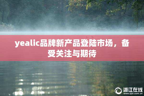 yealic品牌新产品登陆市场，备受关注与期待