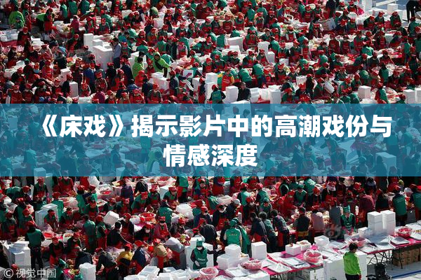《床戏》揭示影片中的高潮戏份与情感深度