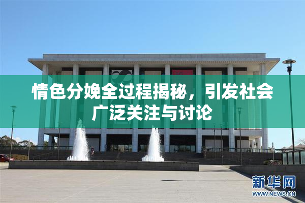情色分娩全过程揭秘，引发社会广泛关注与讨论